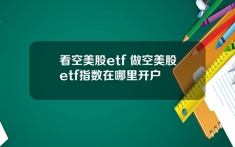 看空美股etf 做空美股etf指数在哪里开户